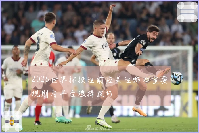 2026世界杯投注前应关注哪些重要规则与平台选择技巧