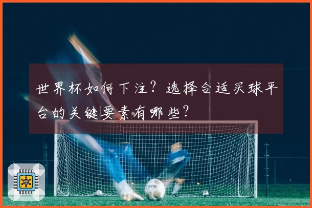 世界杯如何下注？选择合适买球平台的关键要素有哪些？
