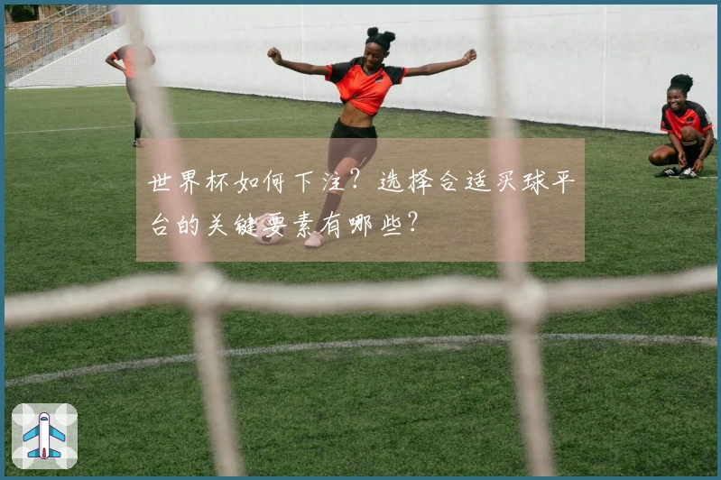 世界杯如何下注?选择合适买球平台的关键要素有哪些?