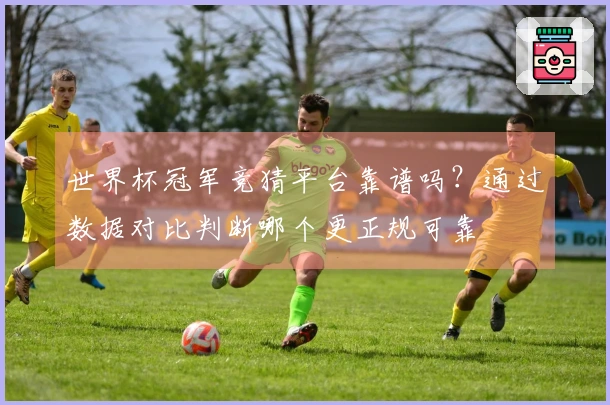 世界杯冠军竞猜平台靠谱吗？通过数据对比判断哪个更正规可靠