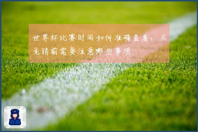 世界杯比赛时间如何准确查看，买竞猜前需要注意哪些事项