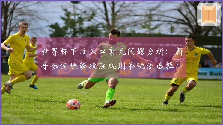 世界杯下注入口常见问题分析:新手如何理解投注规则和玩法选择?